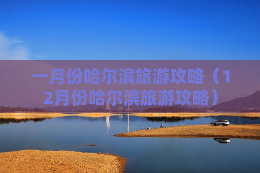 一月份哈尔滨旅游攻略（12月份哈尔滨旅游攻略）