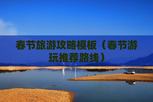 春节旅游攻略模板（春节游玩推荐路线）