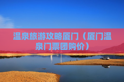 温泉旅游攻略厦门（厦门温泉门票团购价）