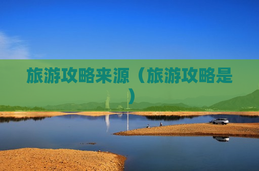 旅游攻略来源（旅游攻略是）