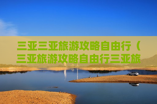 三亚三亚旅游攻略自由行（三亚旅游攻略自由行三亚旅游）