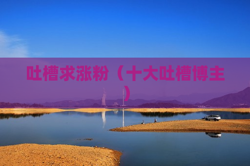 吐槽求涨粉（十大吐槽博主）