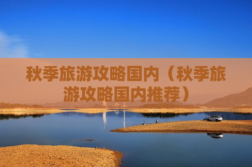 秋季旅游攻略国内（秋季旅游攻略国内推荐）