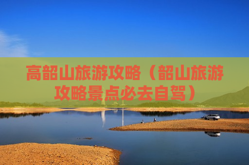 高韶山旅游攻略（韶山旅游攻略景点必去自驾）