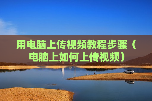 用电脑上传视频教程步骤（电脑上如何上传视频）