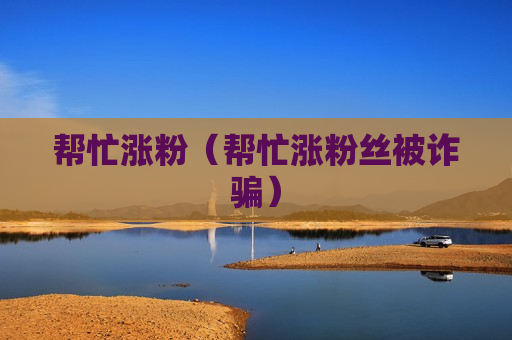 帮忙涨粉（帮忙涨粉丝被诈骗）