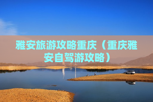雅安旅游攻略重庆（重庆雅安自驾游攻略）