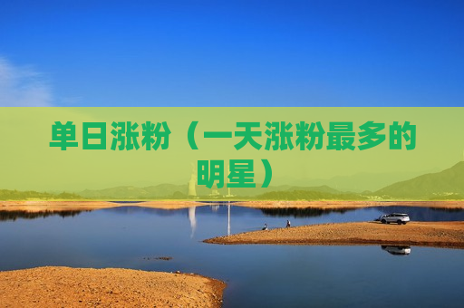 单日涨粉（一天涨粉最多的明星）