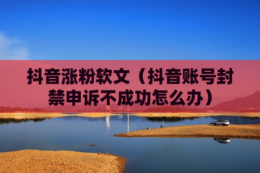抖音涨粉软文（抖音账号封禁申诉不成功怎么办）