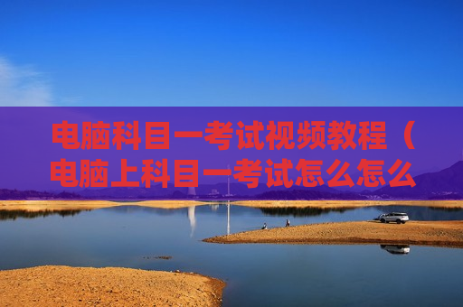 电脑科目一考试视频教程（电脑上科目一考试怎么怎么做题）