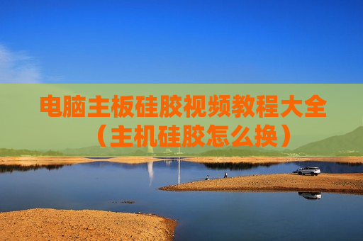 电脑主板硅胶视频教程大全（主机硅胶怎么换）