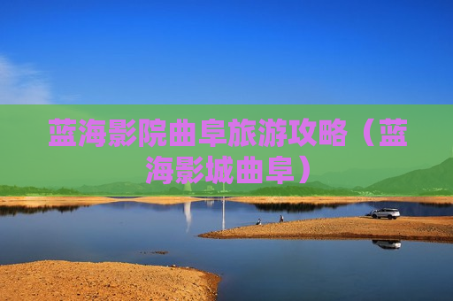 蓝海影院曲阜旅游攻略（蓝海影城曲阜）