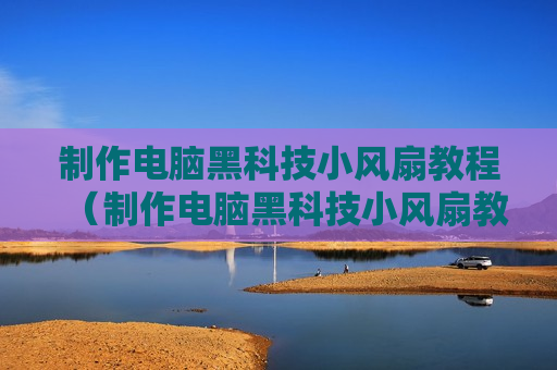 制作电脑黑科技小风扇教程（制作电脑黑科技小风扇教程简单）