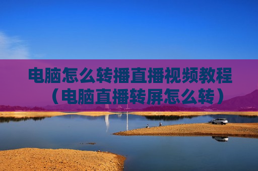 电脑怎么转播直播视频教程（电脑直播转屏怎么转）