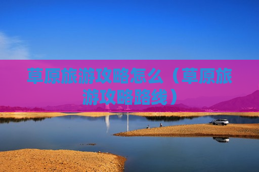 草原旅游攻略怎么（草原旅游攻略路线）
