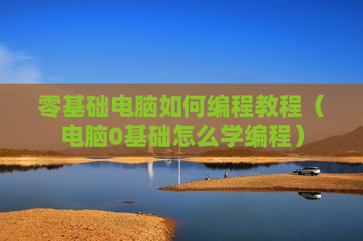 零基础电脑如何编程教程（电脑0基础怎么学编程）