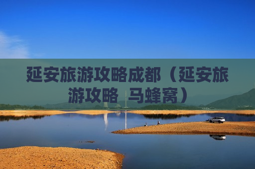 延安旅游攻略成都（延安旅游攻略  马蜂窝）