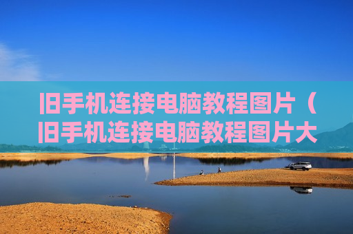 旧手机连接电脑教程图片（旧手机连接电脑教程图片大全）