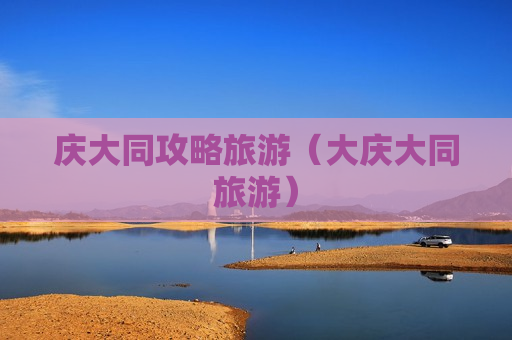 庆大同攻略旅游（大庆大同旅游）