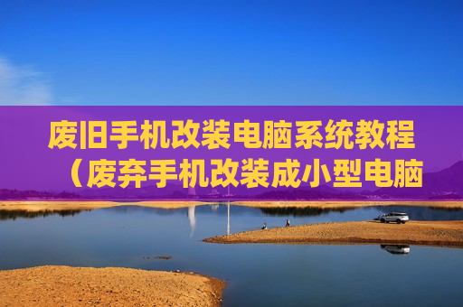废旧手机改装电脑系统教程（废弃手机改装成小型电脑）