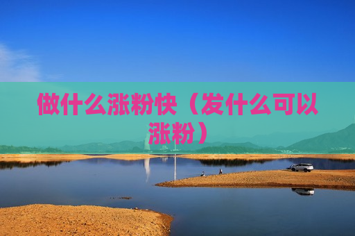 做什么涨粉快（发什么可以涨粉）