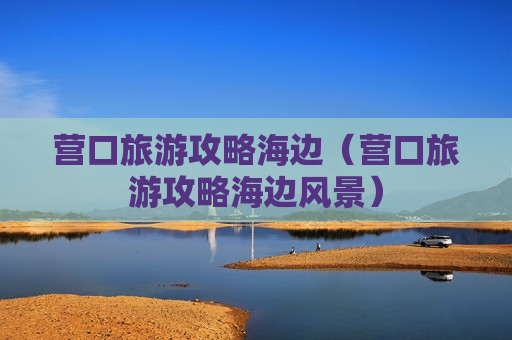 营口旅游攻略海边（营口旅游攻略海边风景）
