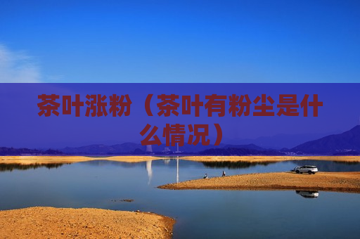 茶叶涨粉（茶叶有粉尘是什么情况）