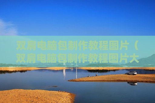 双肩电脑包制作教程图片（双肩电脑包制作教程图片大全）