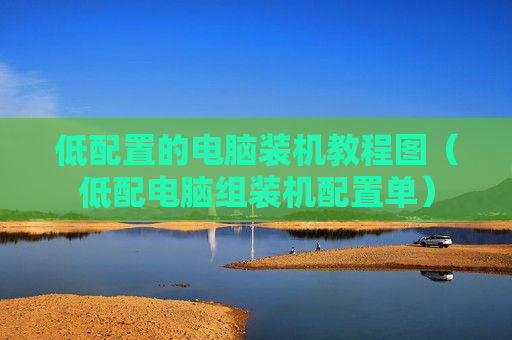 低配置的电脑装机教程图（低配电脑组装机配置单）