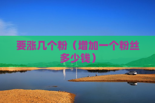 要涨几个粉（增加一个粉丝多少钱）