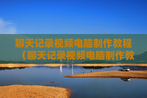 聊天记录视频电脑制作教程（聊天记录视频电脑制作教程图片）