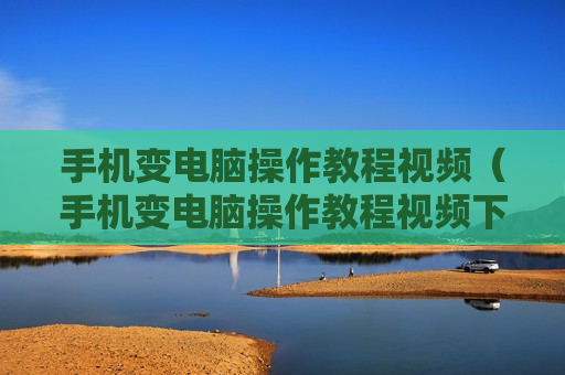手机变电脑操作教程视频（手机变电脑操作教程视频下载）