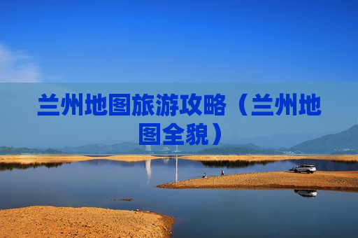 兰州地图旅游攻略（兰州地图全貌）
