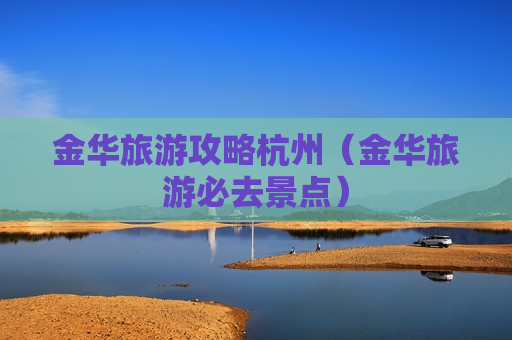 金华旅游攻略杭州（金华旅游必去景点）