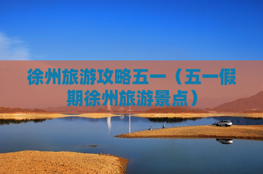 徐州旅游攻略五一（五一假期徐州旅游景点）