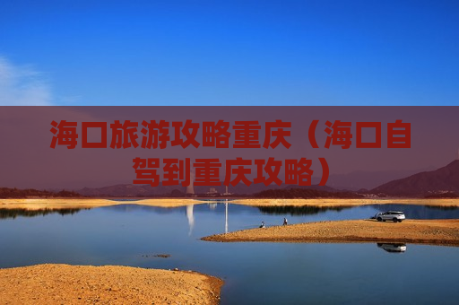 海口旅游攻略重庆（海口自驾到重庆攻略）
