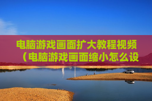 电脑游戏画面扩大教程视频（电脑游戏画面缩小怎么设置）