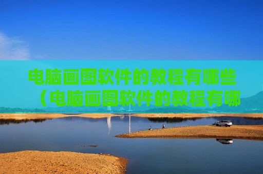 电脑画图软件的教程有哪些（电脑画图软件的教程有哪些好用）
