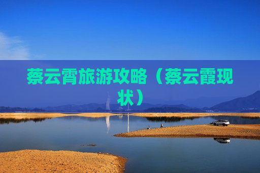 蔡云霄旅游攻略（蔡云霞现状）