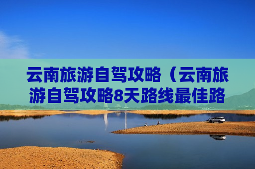 云南旅游自驾攻略（云南旅游自驾攻略8天路线最佳路线）