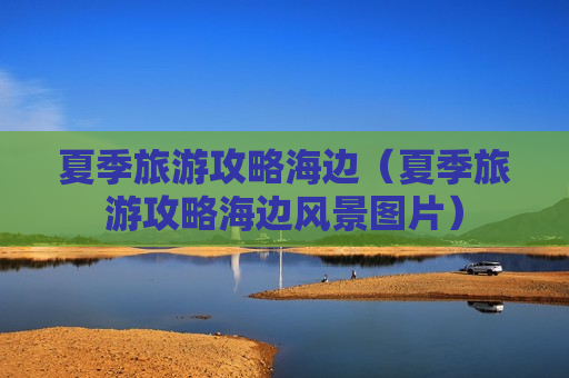 夏季旅游攻略海边（夏季旅游攻略海边风景图片）