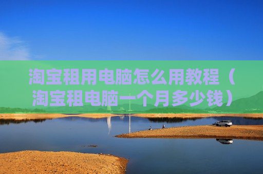 淘宝租用电脑怎么用教程（淘宝租电脑一个月多少钱）