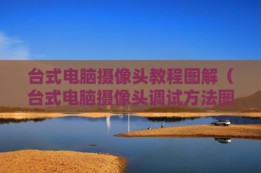 台式电脑摄像头教程图解（台式电脑摄像头调试方法图解）