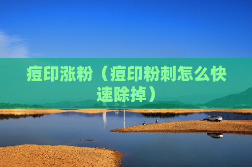 痘印涨粉（痘印粉刺怎么快速除掉）