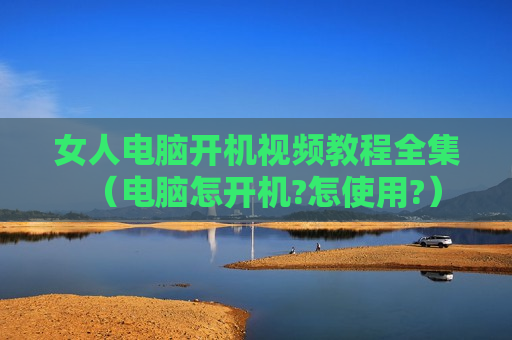 女人电脑开机视频教程全集（电脑怎开机?怎使用?）