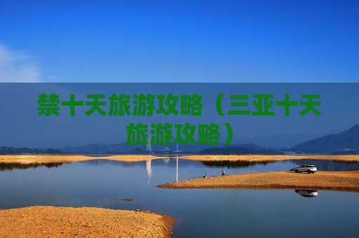 禁十天旅游攻略（三亚十天旅游攻略）