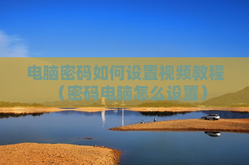 电脑密码如何设置视频教程（密码电脑怎么设置）