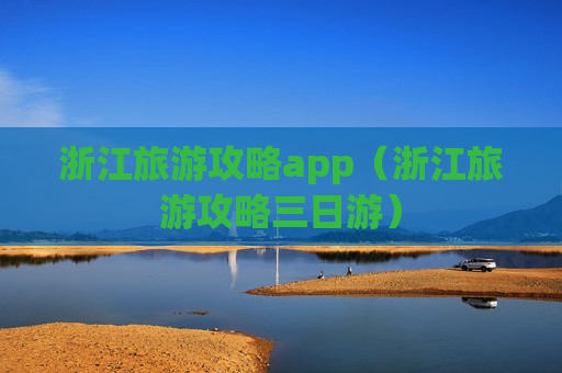 浙江旅游攻略app（浙江旅游攻略三日游）