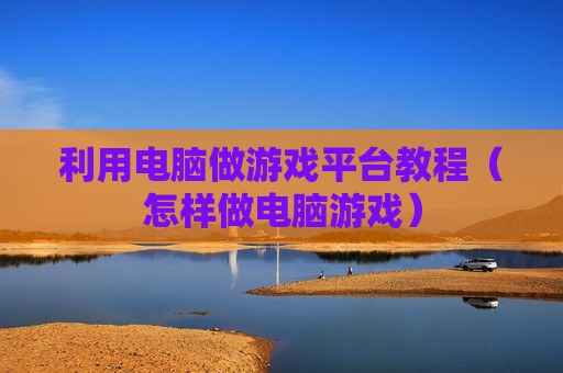 利用电脑做游戏平台教程（怎样做电脑游戏）