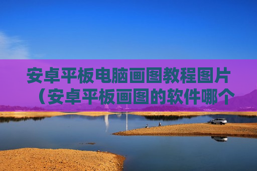 安卓平板电脑画图教程图片（安卓平板画图的软件哪个好）